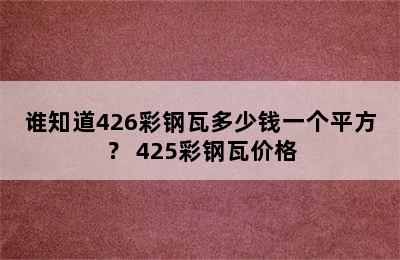 谁知道426彩钢瓦多少钱一个平方？ 425彩钢瓦价格